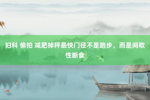 妇科 偷拍 减肥掉秤最快门径不是跑步,而是间歇性断食