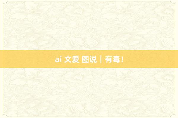 ai 文爱 图说｜有毒！
