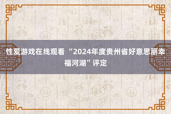 性爱游戏在线观看 “2024年度贵州省好意思丽幸福河湖”评定
