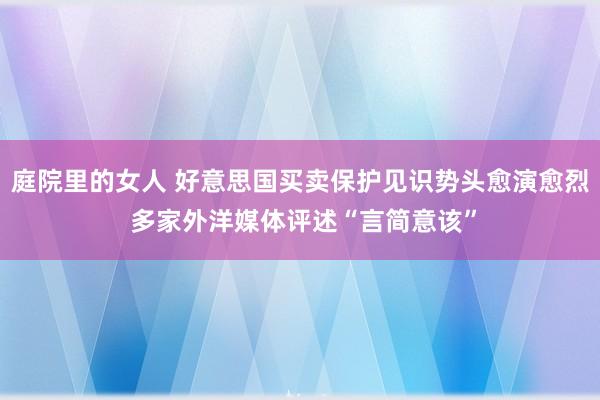 庭院里的女人 好意思国买卖保护见识势头愈演愈烈 多家外洋媒体评述“言简意该”