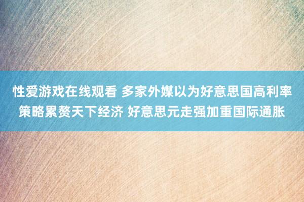 性爱游戏在线观看 多家外媒以为好意思国高利率策略累赘天下经济 好意思元走强加重国际通胀