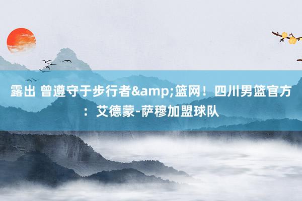 露出 曾遵守于步行者&篮网！四川男篮官方：艾德蒙-萨穆加盟球队