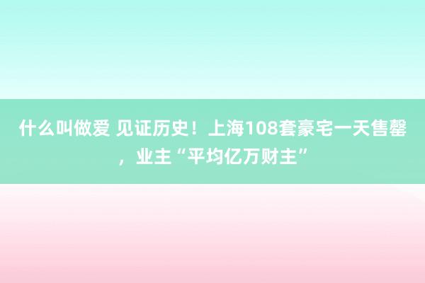 什么叫做爱 见证历史！上海108套豪宅一天售罄，业主“平均亿万财主”