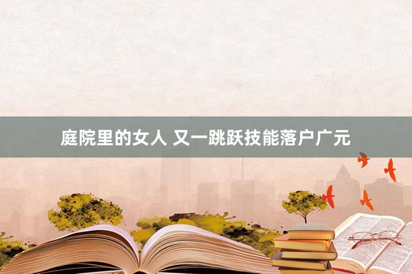 庭院里的女人 又一跳跃技能落户广元