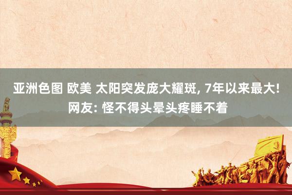 亚洲色图 欧美 太阳突发庞大耀斑, 7年以来最大! 网友: 怪不得头晕头疼睡不着