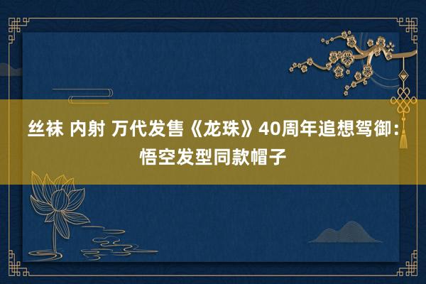 丝袜 内射 万代发售《龙珠》40周年追想驾御：悟空发型同款帽子