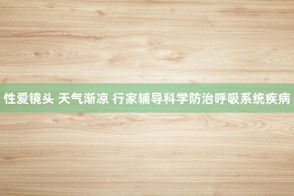 性爱镜头 天气渐凉 行家辅导科学防治呼吸系统疾病