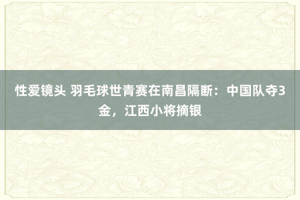 性爱镜头 羽毛球世青赛在南昌隔断：中国队夺3金，江西小将摘银