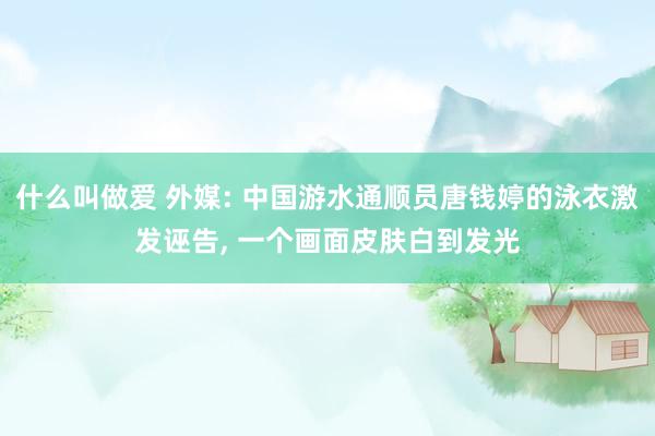 什么叫做爱 外媒: 中国游水通顺员唐钱婷的泳衣激发诬告， 一个画面皮肤白到发光