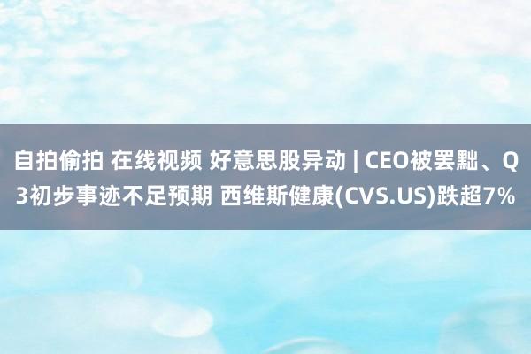 自拍偷拍 在线视频 好意思股异动 | CEO被罢黜、Q3初步事迹不足预期 西维斯健康(CVS.US)跌超7%