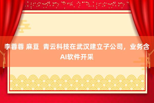 李蓉蓉 麻豆  青云科技在武汉建立子公司，业务含AI软件开采