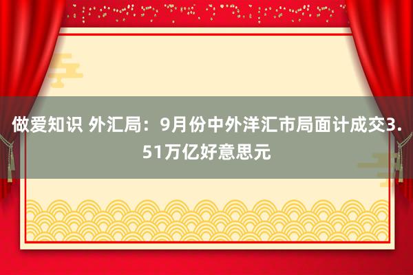 做爱知识 外汇局：9月份中外洋汇市局面计成交3.51万亿好意思元