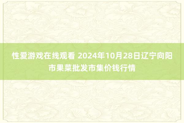 性爱游戏在线观看 2024年10月28日辽宁向阳市果菜批发市集价钱行情