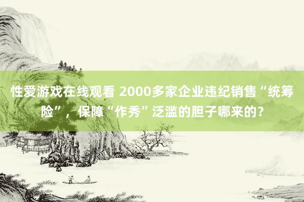 性爱游戏在线观看 2000多家企业违纪销售“统筹险”，保障“作秀”泛滥的胆子哪来的？