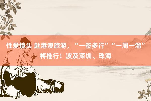性爱镜头 赴港澳旅游，“一签多行”“一周一溜”将推行！波及深圳、珠海