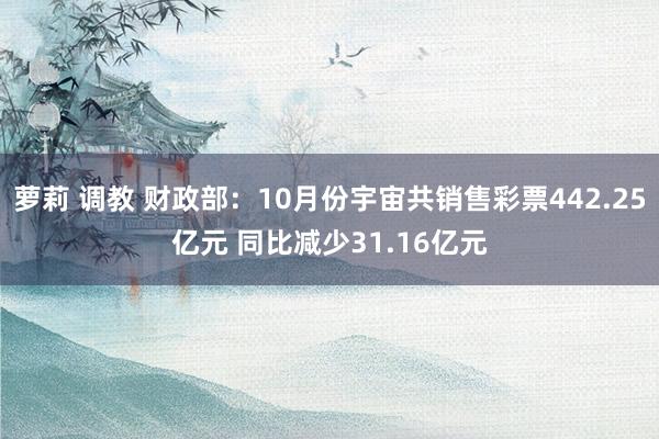 萝莉 调教 财政部：10月份宇宙共销售彩票442.25亿元 同比减少31.16亿元