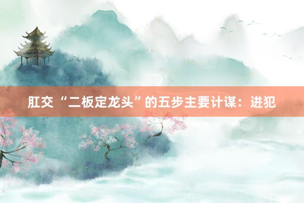 肛交 “二板定龙头”的五步主要计谋：进犯