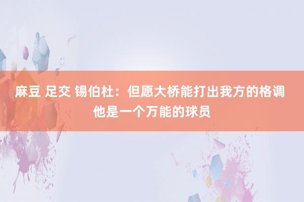 麻豆 足交 锡伯杜：但愿大桥能打出我方的格调 他是一个万能的球员