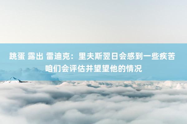 跳蛋 露出 雷迪克：里夫斯翌日会感到一些疾苦 咱们会评估并望望他的情况