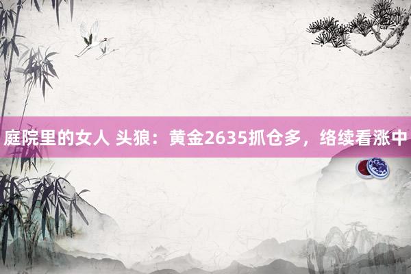 庭院里的女人 头狼：黄金2635抓仓多，络续看涨中