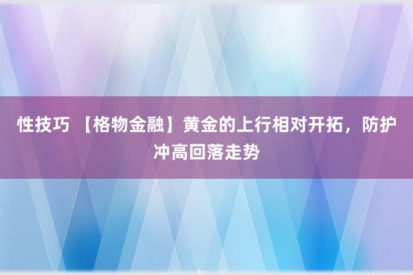 性技巧 【格物金融】黄金的上行相对开拓，防护冲高回落走势