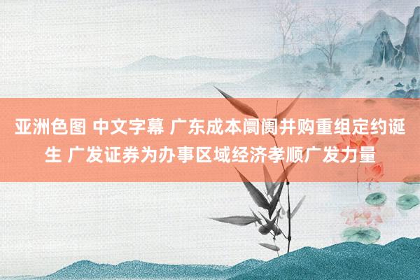 亚洲色图 中文字幕 广东成本阛阓并购重组定约诞生 广发证券为办事区域经济孝顺广发力量