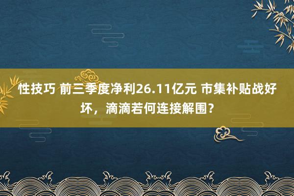 性技巧 前三季度净利26.11亿元 市集补贴战好坏，滴滴若何连接解围？