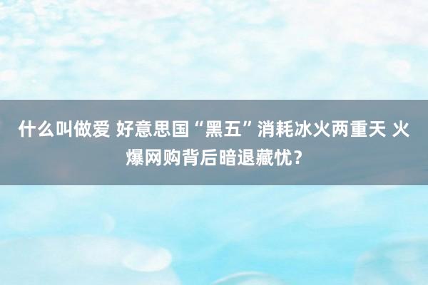 什么叫做爱 好意思国“黑五”消耗冰火两重天 火爆网购背后暗退藏忧？
