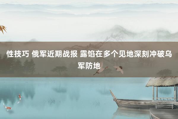 性技巧 俄军近期战报 露馅在多个见地深刻冲破乌军防地