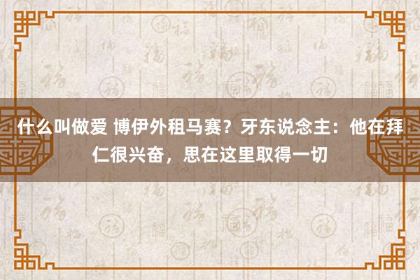 什么叫做爱 博伊外租马赛？牙东说念主：他在拜仁很兴奋，思在这里取得一切