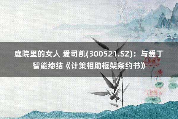 庭院里的女人 爱司凯(300521.SZ)：与爱丁智能缔结《计策相助框架条约书》