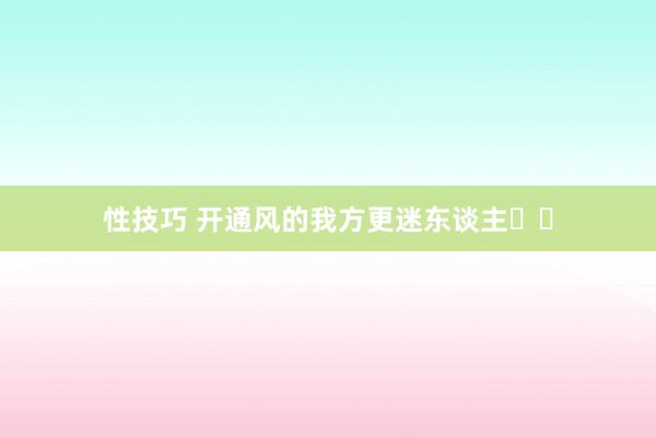 性技巧 开通风的我方更迷东谈主✨✨