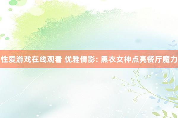 性爱游戏在线观看 优雅倩影: 黑衣女神点亮餐厅魔力