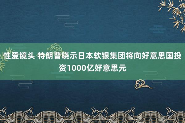 性爱镜头 特朗普晓示日本软银集团将向好意思国投资1000亿好意思元
