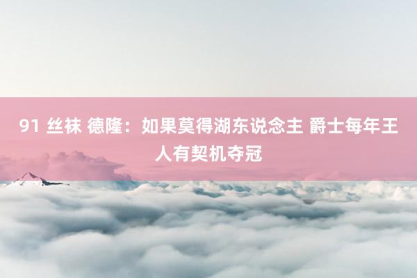 91 丝袜 德隆：如果莫得湖东说念主 爵士每年王人有契机夺冠