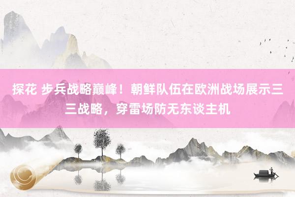 探花 步兵战略巅峰！朝鲜队伍在欧洲战场展示三三战略，穿雷场防无东谈主机