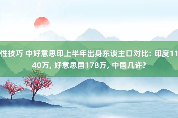 性技巧 中好意思印上半年出身东谈主口对比: 印度1140万， 好意思国178万， 中国几许?