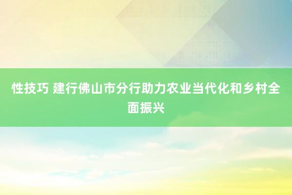 性技巧 建行佛山市分行助力农业当代化和乡村全面振兴