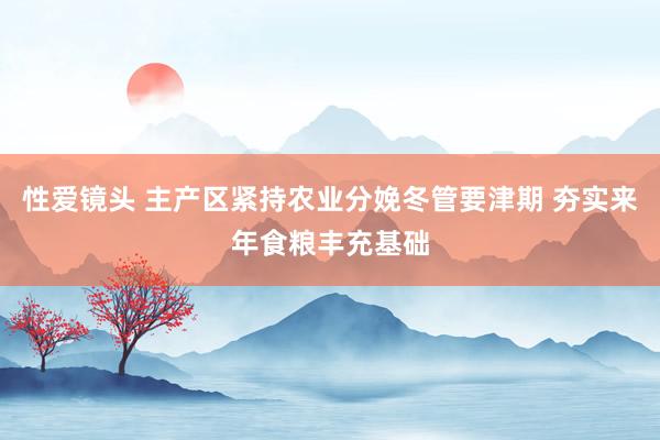 性爱镜头 主产区紧持农业分娩冬管要津期 夯实来年食粮丰充基础