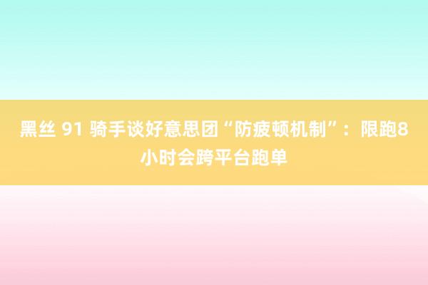 黑丝 91 骑手谈好意思团“防疲顿机制”：限跑8小时会跨平台跑单
