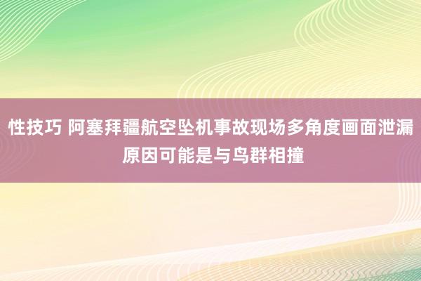 性技巧 阿塞拜疆航空坠机事故现场多角度画面泄漏 原因可能是与鸟群相撞