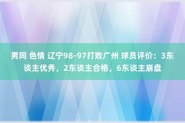 男同 色情 辽宁98-97打败广州 球员评价：3东谈主优秀，2东谈主合格，6东谈主崩盘