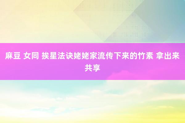 麻豆 女同 挨星法诀姥姥家流传下来的竹素 拿出来共享