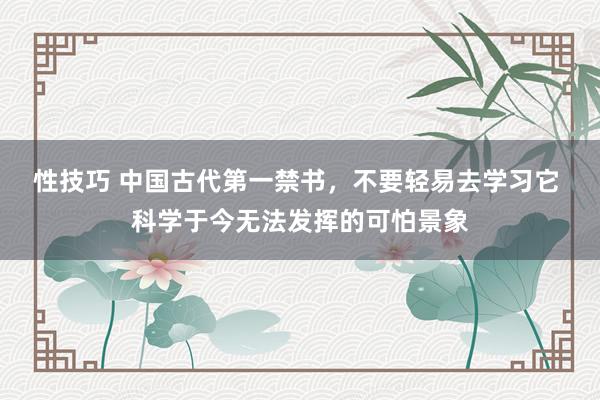 性技巧 中国古代第一禁书,不要轻易去学习它 科学于今无法发挥的可怕景象