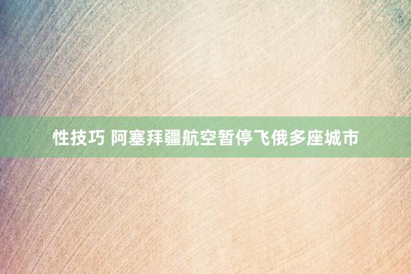 性技巧 阿塞拜疆航空暂停飞俄多座城市