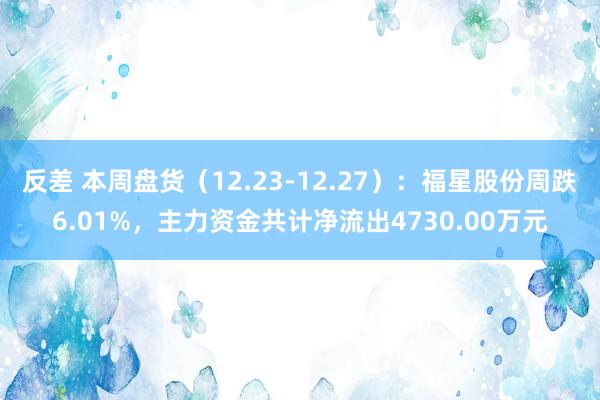 反差 本周盘货（12.23-12.27）：福星股份周跌6.01%，主力资金共计净流出4730.00万元