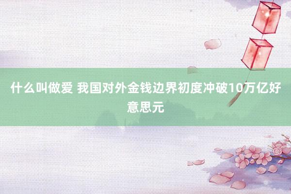 什么叫做爱 我国对外金钱边界初度冲破10万亿好意思元