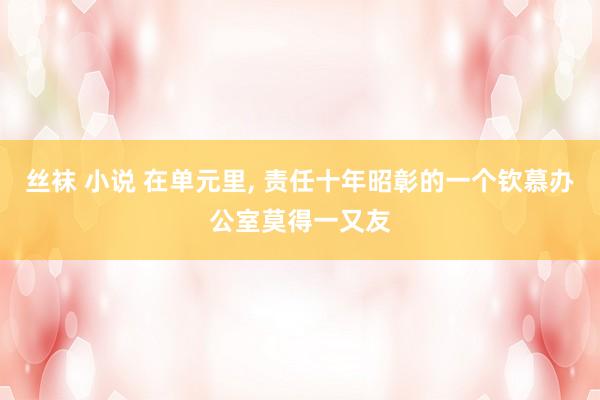 丝袜 小说 在单元里， 责任十年昭彰的一个钦慕办公室莫得一又友