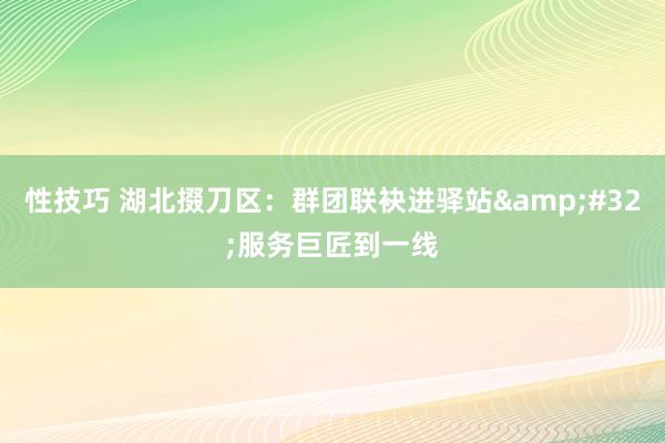 性技巧 湖北掇刀区：群团联袂进驿站&#32;服务巨匠到一线