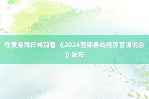 性爱游戏在线观看 《2024西部县域经济百强说合》发布
